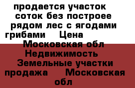 продается участок 15 соток без построее, рядом лес с ягодами, грибами. › Цена ­ 200 000 - Московская обл. Недвижимость » Земельные участки продажа   . Московская обл.